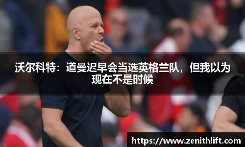 沃尔科特：道曼迟早会当选英格兰队，但我以为现在不是时候